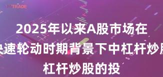 2025年以来A股市场在热点快速轮动时期背景下中杠杆炒股的投