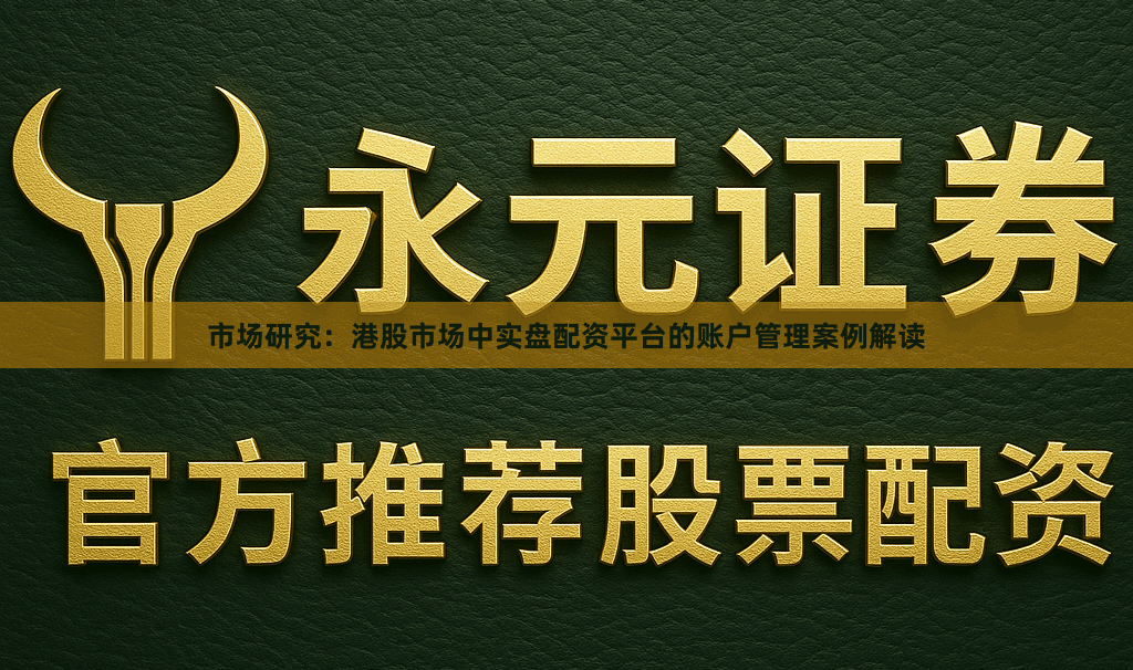 市场研究：港股市场中实盘配资平台的账户管理案例解读