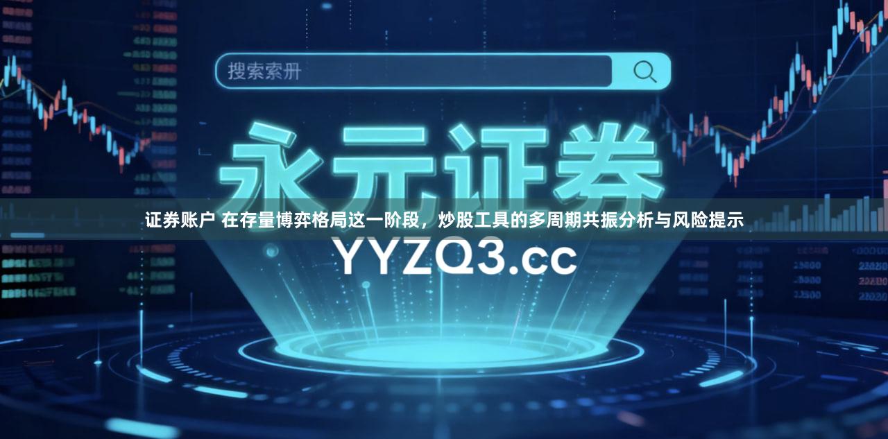 证券账户 在存量博弈格局这一阶段，炒股工具的多周期共振分析与风险提示