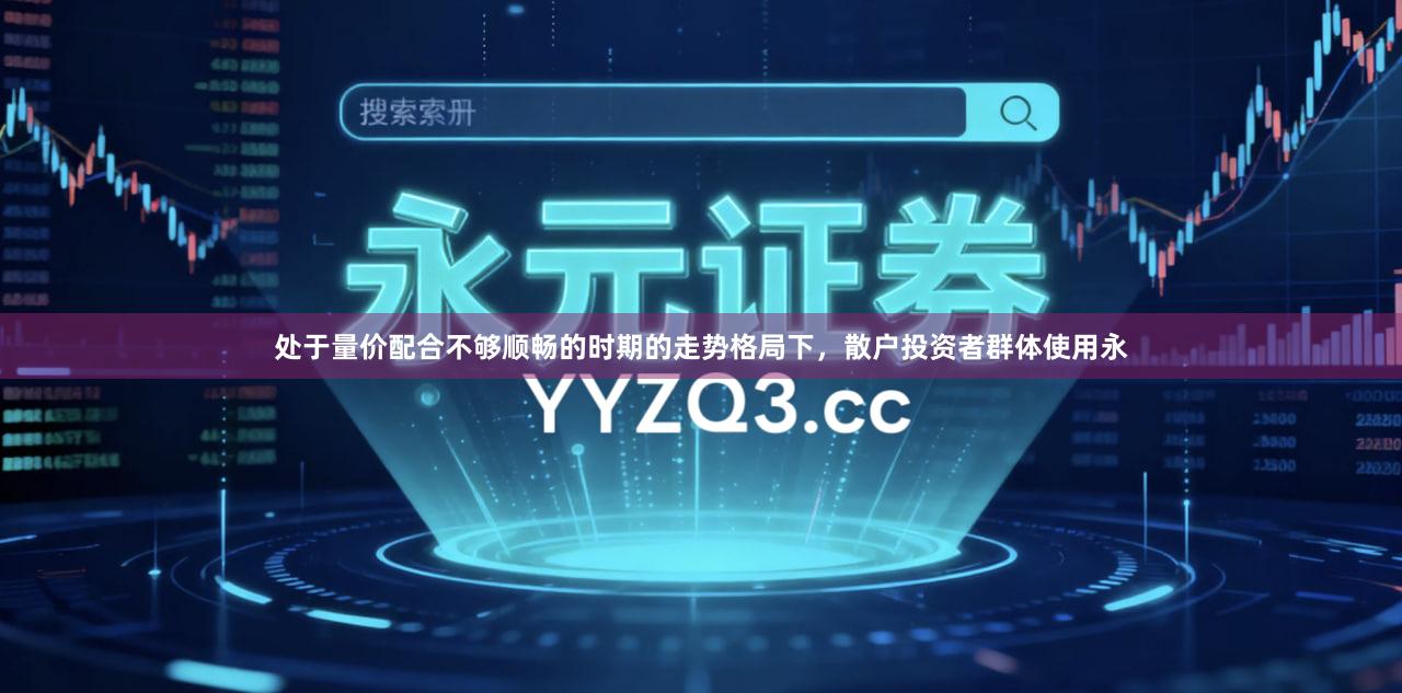 处于量价配合不够顺畅的时期的走势格局下，散户投资者群体使用永