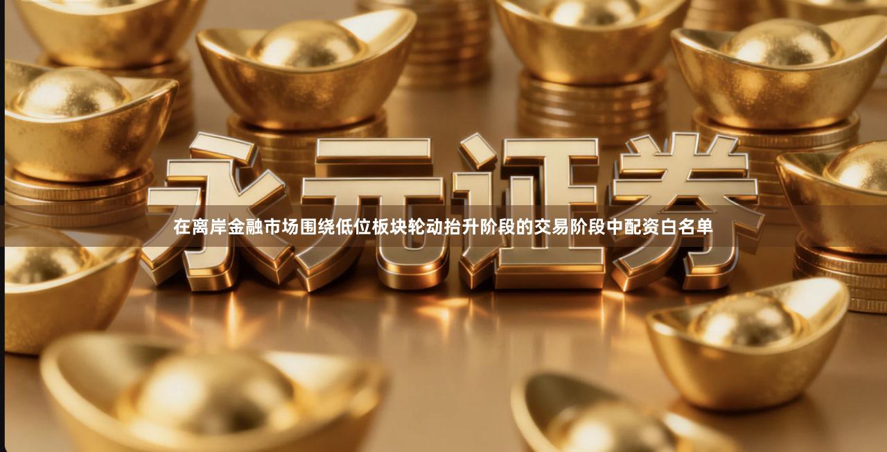 在离岸金融市场围绕低位板块轮动抬升阶段的交易阶段中配资白名单