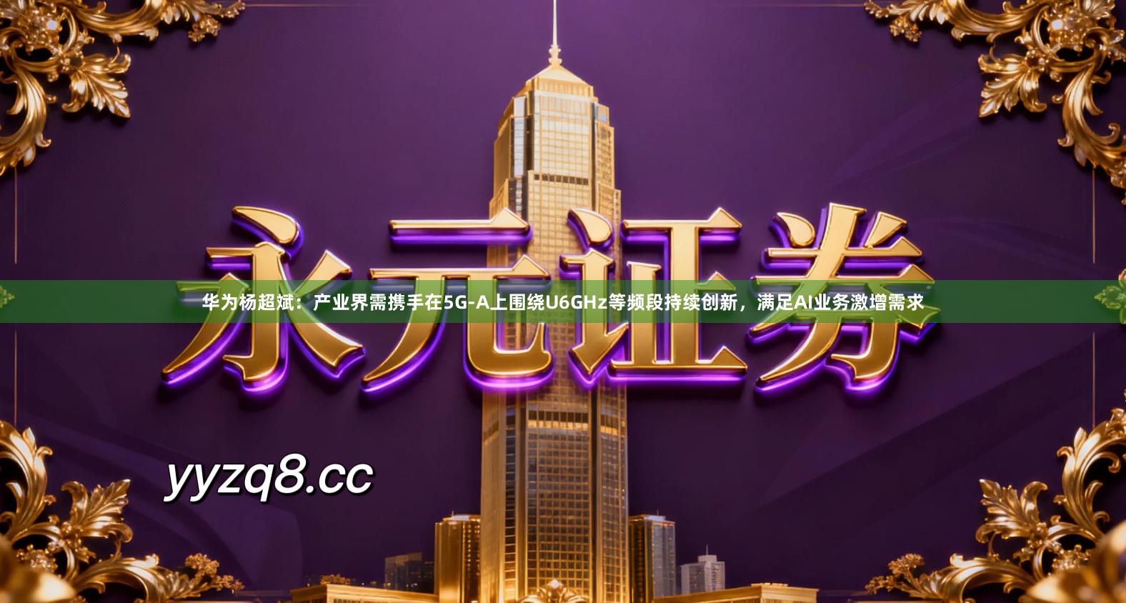 华为杨超斌：产业界需携手在5G-A上围绕U6GHz等频段持续创新，满足AI业务激增需求