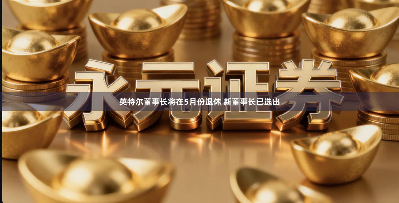 英特尔董事长将在5月份退休 新董事长已选出