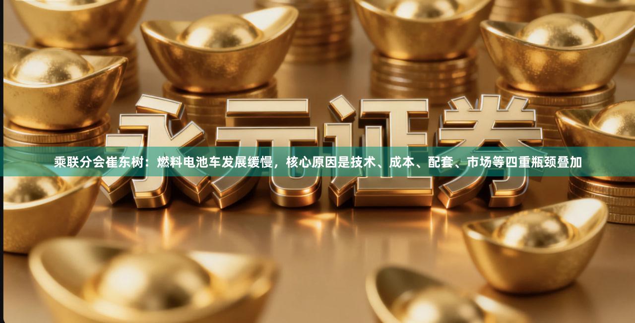 乘联分会崔东树：燃料电池车发展缓慢，核心原因是技术、成本、配套、市场等四重瓶颈叠加